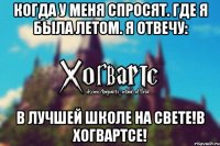 Когда у меня спросят. Где я была летом. Я отвечу: В ЛУЧШЕЙ ШКОЛЕ НА СВЕТЕ!В ХОГВАРТСЕ!