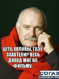 Шта, холопы, газу захотели? Весь доход мне на фильму. В собес за билетами идите