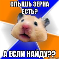 Слышь зерна есть? а если найду??