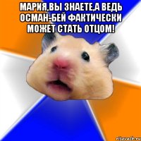 Мария,вы знаете,а ведь Осман-бей фактически может стать отцом! 