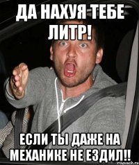 Да нахуя тебе литр! если ты даже на механике не ездил!!