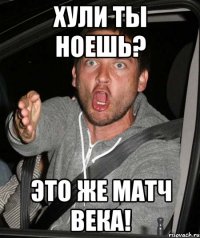 ХУЛИ ТЫ НОЕШЬ? ЭТО ЖЕ МАТЧ ВЕКА!