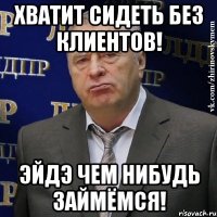 Хватит сидеть без клиентов! Эйдэ чем нибудь займёмся!