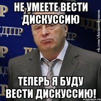 Не умеете вести дискуссию теперь я буду вести дискуссию!