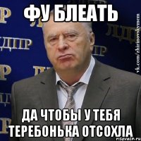 ФУ БЛЕАТЬ да чтобы у тебя теребонька отсохла