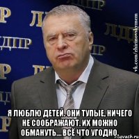  Я люблю детей. Они тупые, ничего не соображают. Их можно обмануть… всё что угодно.