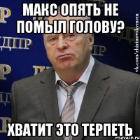 макс опять не помыл голову? хватит это терпеть