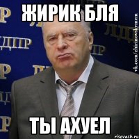 ЖИРИК БЛЯ ТЫ АХУЕЛ