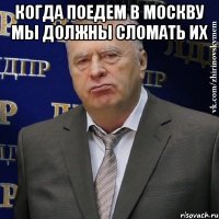 Когда поедем в Москву мы должны сломать их 