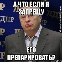 А что если я запрещу Его препарировать?