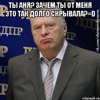 Ты Аня? Зачем ты от меня это так долго скрывала?=D 