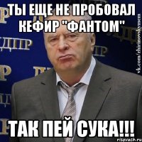 ты еще не пробовал Кефир "ФАНТОМ" ТАК ПЕЙ СУКА!!!