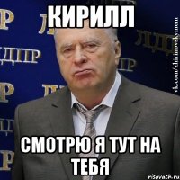 КИРИЛЛ СМОТРЮ Я ТУТ НА ТЕБЯ