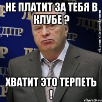 не платит за тебя в клубе ? хватит это терпеть !