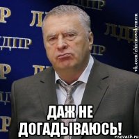  Даж не догадываюсь!