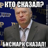 Кто сказал? Бисмарк сказал!