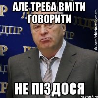 але треба вміти говорити не піздося