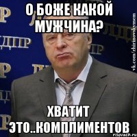 о боже какой мужчина? хватит это..комплиментов