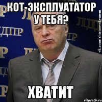 кот-эксплуататор у тебя? ХВАТИТ