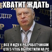 Хватит ждать Все я иду к разработчикам gta 5 чтоб выпустили на PC