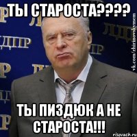 Ты староста???? Ты пиздюк а не староста!!!