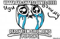 Vaaax Axr Shaat Lavnes Eeeee Qez Shatem Sirum Lik's Pupush's