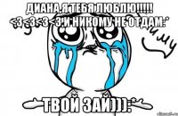 Диана,Я ТЕБЯ ЛЮБЛЮ!!!!! <3<3<3<3,И никому не отдам:* Твой зай))):*