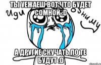 ты уежаеш вот что будет сомной :D а другие скучать по те будут :D