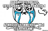 давайте все вместе поздравим с днём рожденья Алиночку Клименко*** мы тебя любим)*