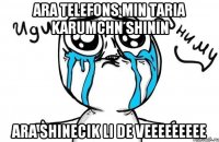 Ara telefons min taria karumchn shinin Ara shinecik li de veeeeeeeee