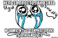 Нельзя просто так взять и замутить с той, которую ты любишь :3