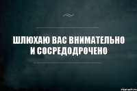 шлюхаю вас внимательно и сосредодрочено