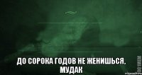  До сорока годов не женишься, Мудак