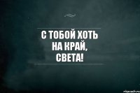 С тобой хоть на край, Света!