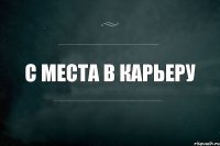 с места в карьеру