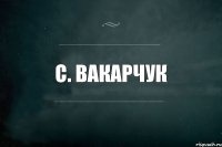 С. Вакарчук