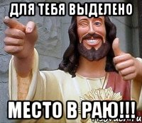 Для тебя выделено место в раю!!!