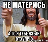 Не матерись А то,я тебе язык отхуярю