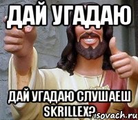 Дай угадаю Дай угадаю Слушаеш SKRILLEX?