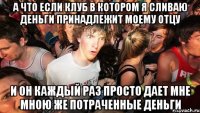 а что если клуб в котором я сливаю деньги принадлежит моему отцу и он каждый раз просто дает мне мною же потраченные деньги