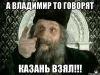 А Владимир то говорят КАЗАНЬ ВЗЯЛ!!!