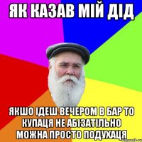 Як казав мій дід Якшо ідеш вечером в бар то купаця не абізатільно можна просто подухаця