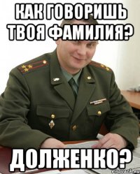 Как говоришь твоя фамилия? Долженко?