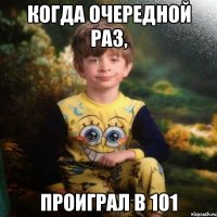 Когда очередной раз, Проиграл в 101