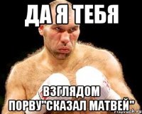 ДА я тебя взглядом порву"сказал матвей"