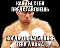 Как ты себя представляешь Когда ты на турнире Tera Wars'а