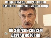 Когда-нибудь, Тигран все же научится говорить умные вещи Но это уже совсем другая история