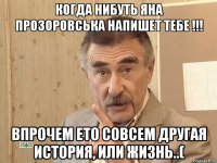 когда нибуть Яна Прозоровська напишет тебе !!! впрочем ето совсем другая история, или жизнь..(