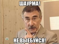 ШАУРМА! НЕ ВЫЕБУЙСЯ!