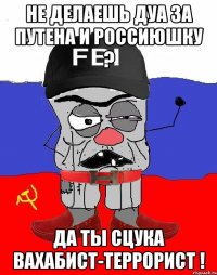 НЕ ДЕЛАЕШЬ ДУА ЗА ПУТЕНА И РОССИЮШКУ ? ДА ТЫ СЦУКА ВАХАБИСТ-ТЕРРОРИСТ !